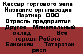 Кассир торгового зала › Название организации ­ Партнер, ООО › Отрасль предприятия ­ Другое › Минимальный оклад ­ 18 750 - Все города Работа » Вакансии   . Татарстан респ.